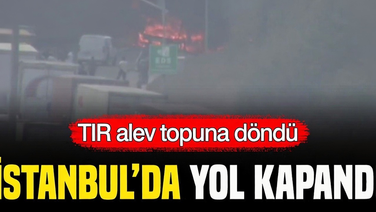 Esenyurt'ta seyir halindeki TIR yandı, TEM Otoyolu Edirne yönüne kapatıldı
