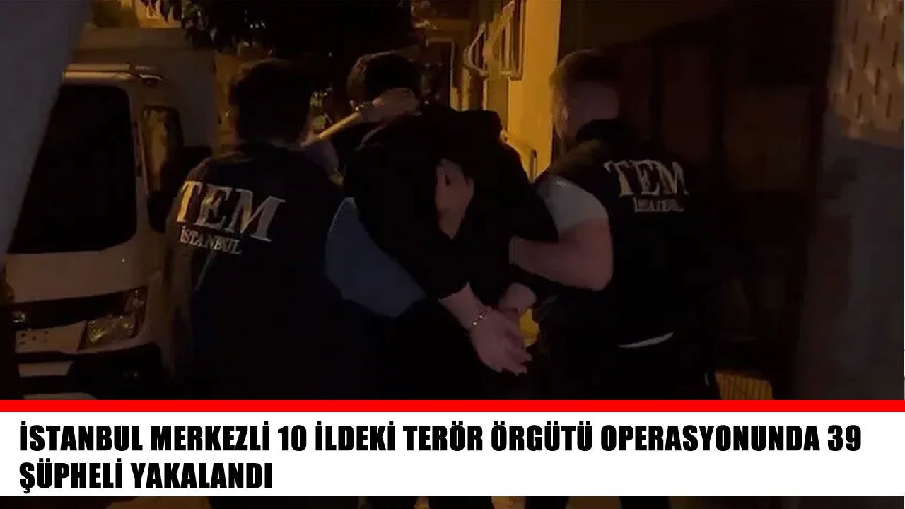 İstanbul merkezli 10 ilde düzenlenen terör operasyonunda 39 şüpheli yakalandı